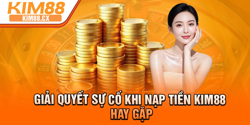 Giải quyết sự cố khi nạp tiền Kim88 hay gặp